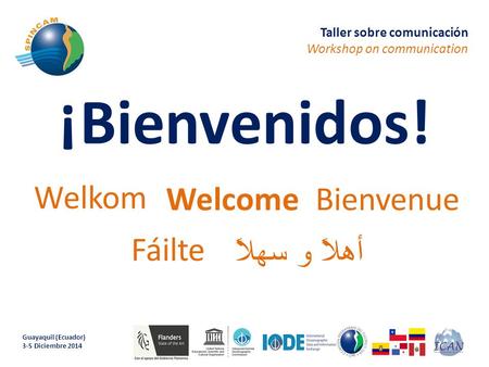 ¡Bienvenidos! Welcome Fáilte Bienvenue Welkom أهلاً و سهلاً Guayaquil (Ecuador) 3-5 Diciembre 2014 Taller sobre comunicación Workshop on communication.