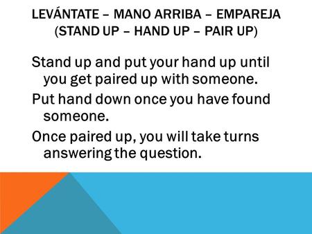 LEVÁNTATE – MANO ARRIBA – EMPAREJA (STAND UP – HAND UP – PAIR UP) Stand up and put your hand up until you get paired up with someone. Put hand down once.