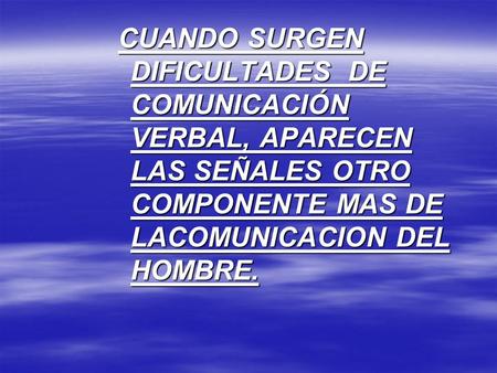 CUANDO SURGEN DIFICULTADES DE COMUNICACIÓN VERBAL, APARECEN LAS SEÑALES OTRO COMPONENTE MAS DE LACOMUNICACION DEL HOMBRE.