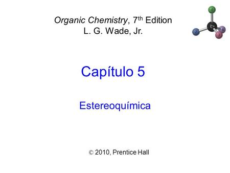 Capítulo 5 ©  2010,  Prentice Hall Organic Chemistry, 7 th Edition L. G. Wade, Jr. Estereoquímica.