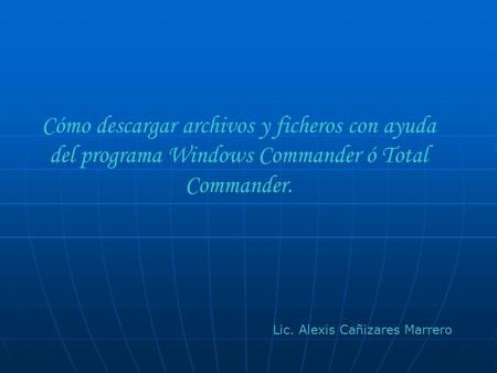 Cómo descargar archivos y ficheros con ayuda del programa Windows Commander ó Total Commander. Lic. Alexis Cañizares Marrero.