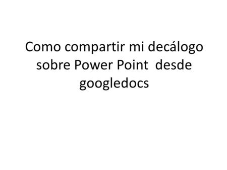 Como compartir mi decálogo sobre Power Point desde googledocs.