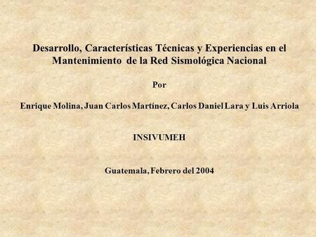 Desarrollo, Características Técnicas y Experiencias en el Mantenimiento de la Red Sismológica Nacional Por Enrique Molina, Juan Carlos Martínez, Carlos.
