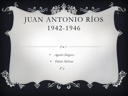 JUAN ANTONIO RÍOS 1942-1946 Agustín Magnere Fabián Melinao 3°a.