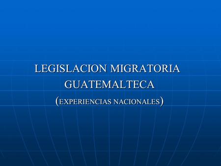 LEGISLACION MIGRATORIA GUATEMALTECA ( EXPERIENCIAS NACIONALES )