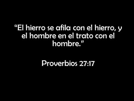 “El hierro se afila con el hierro, y el hombre en el trato con el hombre.” Proverbios 27:17.