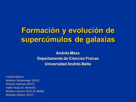Formación y evolución de supercúmulos de galaxias Andrés Meza Departamento de Ciencias Físicas Universidad Andrés Bello Colaboradores: Andreas Reisenneger.