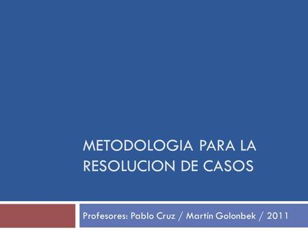 METODOLOGIA PARA LA RESOLUCION DE CASOS Profesores: Pablo Cruz / Martín Golonbek / 2011.