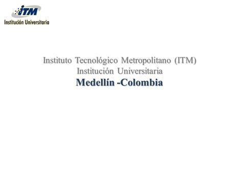 Instituto Tecnológico Metropolitano (ITM) Institución Universitaria Medellín -Colombia.
