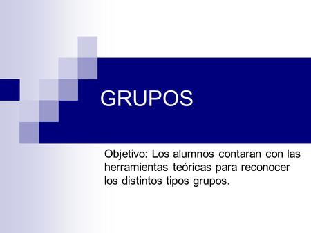 GRUPOS Objetivo: Los alumnos contaran con las herramientas teóricas para reconocer los distintos tipos grupos.