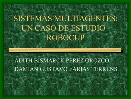 SISTEMAS MULTIAGENTES: UN CASO DE ESTUDIO - ROBOCUP ADITH BISMARCK PEREZ OROZCO DAMIAN GUSTAVO FARIAS TERRENS.