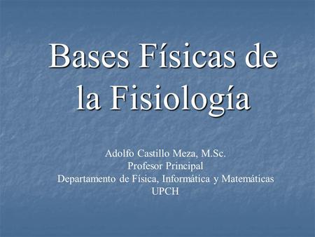 Bases Físicas de la Fisiología Adolfo Castillo Meza, M.Sc. Profesor Principal Departamento de Física, Informática y Matemáticas UPCH.