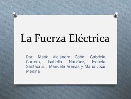 La Fuerza Eléctrica Por: María Alejandra Cobo, Gabriela Carrero, Isabella Narváez, Isabela Santacruz , Manuela Arenas y María Jocé Medina.