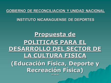 GOBIERNO DE RECONCILIACION Y UNIDAD NACIONAL INSTITUTO NICARAGUENSE DE DEPORTES Propuesta de POLITICAS PARA EL DESARROLLO DEL SECTOR DE LA CULTURA FISICA.