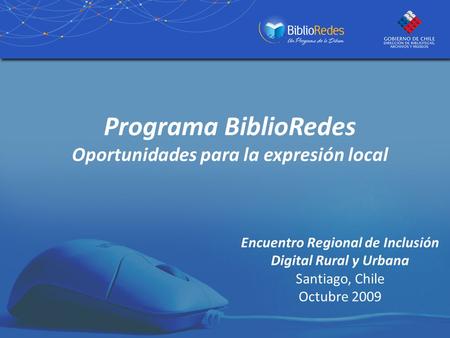 Programa BiblioRedes Oportunidades para la expresión local Encuentro Regional de Inclusión Digital Rural y Urbana Santiago, Chile Octubre 2009.