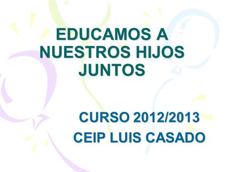 EDUCAMOS A NUESTROS HIJOS JUNTOS CURSO 2012/2013 CEIP LUIS CASADO.