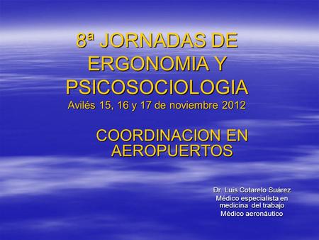 8ª JORNADAS DE ERGONOMIA Y PSICOSOCIOLOGIA Avilés 15, 16 y 17 de noviembre 2012 COORDINACION EN AEROPUERTOS Dr. Luis Cotarelo Suárez Médico especialista.
