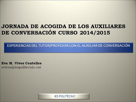 JORNADA DE ACOGIDA DE LOS AUXILIARES DE CONVERSACIÓN CURSO 2014/2015 Eva M. Vives Centelles IES POLITÈCNIC EXPERIENCIAS DEL TUTOR/PROFESOR.