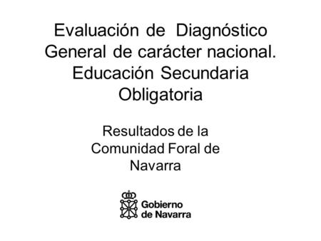 Evaluación de Diagnóstico General de carácter nacional. Educación Secundaria Obligatoria Resultados de la Comunidad Foral de Navarra.