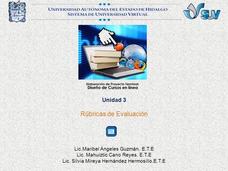 Unidad 3 Rúbricas de Evaluación Lic.Maribel Ángeles Guzmán. E.T.E Lic. Mahuiztic Cano Reyes. E.T.E Lic. Silvia Mireya Hernández Hermosillo.E.T.E.
