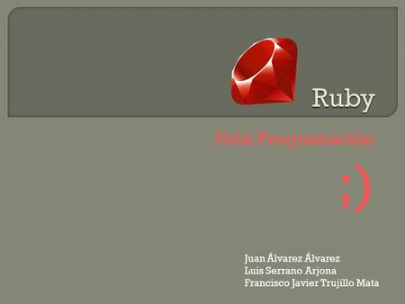 Feliz Programación ;) Juan Álvarez Álvarez Luis Serrano Arjona Francisco Javier Trujillo Mata.