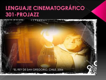 “EL REY DE SAN GREGORIO, CHILE, 2006. Presentación del curso: Qué es el cine?. Características de las primeras películas. Hermanos Lumiere, Melies Chaplin.