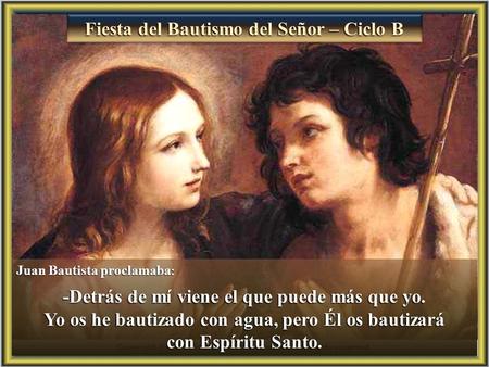 Fiesta del Bautismo del Señor – Ciclo B Juan Bautista proclamaba : -Detrás de mí viene el que puede más que yo. Yo os he bautizado con agua, pero Él os.