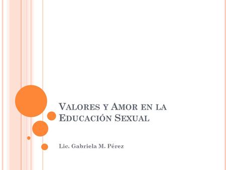 V ALORES Y A MOR EN LA E DUCACIÓN S EXUAL Lic. Gabriela M. Pérez.