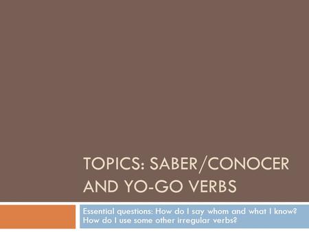 TOPICS: SABER/CONOCER AND YO-GO VERBS Essential questions: How do I say whom and what I know? How do I use some other irregular verbs?