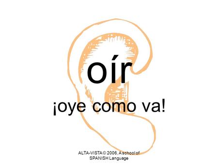 Oír ¡oye como va! ALTA-VISTA © 2006, A school of SPANISH Language.