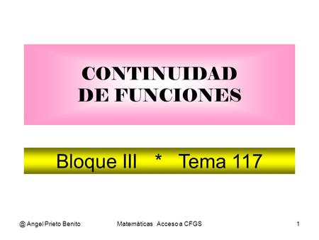 @ Angel Prieto BenitoMatemáticas Acceso a CFGS1 CONTINUIDAD DE FUNCIONES Bloque III * Tema 117.
