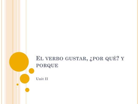 E L VERBO GUSTAR, ¿ POR QUÉ ? Y PORQUE Unit II. E L VERBO GUSTAR Use the verb gustar to say what people like. Use the form gusta if the thing they like.