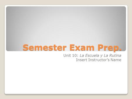 Semester Exam Prep. Unit 10: La Escuela y La Rutina Insert Instructor’s Name.
