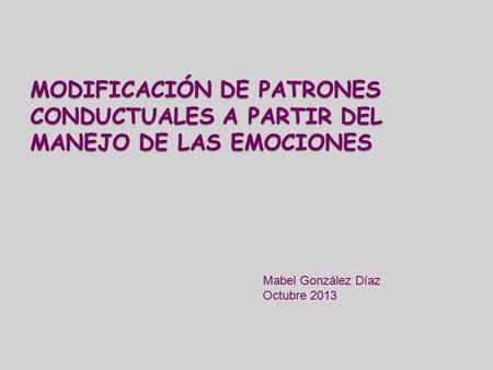 MODIFICACIÓN DE PATRONES CONDUCTUALES A PARTIR DEL MANEJO DE LAS EMOCIONES Mabel González Díaz Octubre 2013.