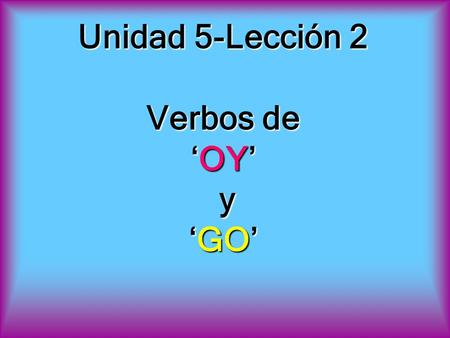 Unidad 5-Lección 2 Verbos de ‘OY’ y ‘GO’. REPASO present tense endings -ar -er -ir -o -amos -o -emos -o -imos -as -áis -es -éis -es-ís -a -an -e -en -e.