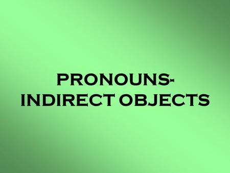 PRONOUNS- INDIRECT OBJECTS. Que son Pronouns- Indirect Objects??? Pronouns-Indirect Object are the people or things in a sentence to whom, what, or action.