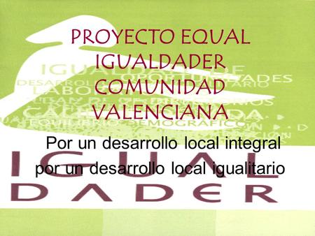 PROYECTO EQUAL IGUALDADER COMUNIDAD VALENCIANA Por un desarrollo local integral por un desarrollo local igualitario.