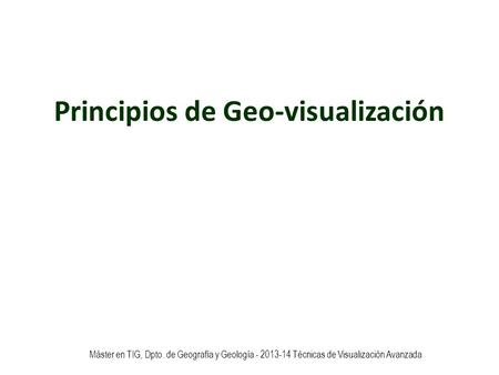 Máster en TIG, Dpto. de Geografía y Geología - 2013-14 Técnicas de Visualización Avanzada Principios de Geo-visualización.