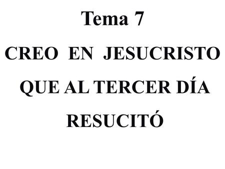 Tema 7 CREO EN JESUCRISTO QUE AL TERCER DÍA RESUCITÓ.