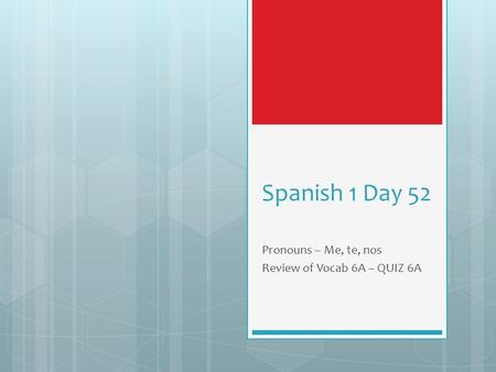 Spanish 1 Day 52 Pronouns – Me, te, nos Review of Vocab 6A – QUIZ 6A.