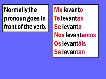 Me levanto Te levantas Se levanta Nos levantamos Os levantáis Se levantan Normally the pronoun goes in front of the verb.