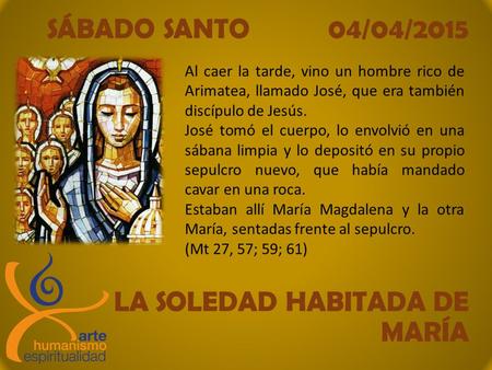 SÁBADO SANTO 04/04/2015 LA SOLEDAD HABITADA DE MARÍA Al caer la tarde, vino un hombre rico de Arimatea, llamado José, que era también discípulo de Jesús.