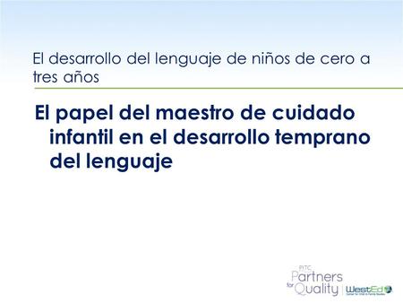 WestEd.org El desarrollo del lenguaje de niños de cero a tres años El papel del maestro de cuidado infantil en el desarrollo temprano del lenguaje.