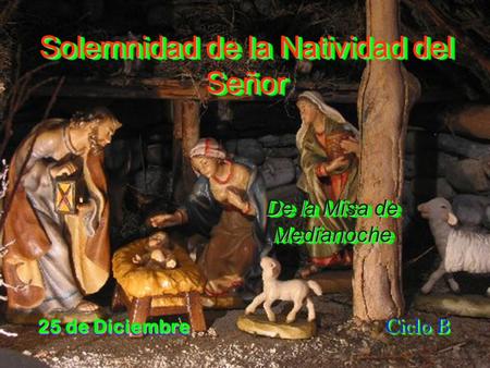 Solemnidad de la Natividad del Señor Solemnidad de la Natividad del Señor 25 de Diciembre Ciclo B Ciclo B De la Misa de Medianoche De la Misa de Medianoche.