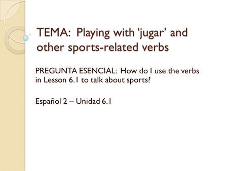 TEMA: Playing with ‘jugar’ and other sports-related verbs PREGUNTA ESENCIAL: How do I use the verbs in Lesson 6.1 to talk about sports? Español 2 – Unidad.