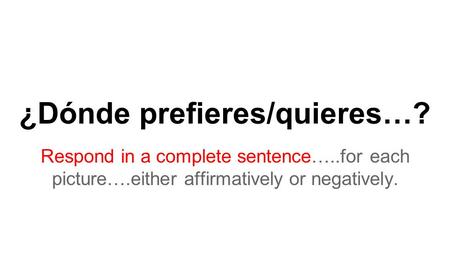 ¿Dónde prefieres/quieres…? Respond in a complete sentence…..for each picture….either affirmatively or negatively.