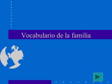 Vocabulario de la familia On the following slides, click on the Spanish word to hear the correct pronunciation, then repeat the word.