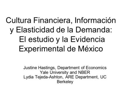 Cultura Financiera, Información y Elasticidad de la Demanda: El estudio y la Evidencia Experimental de México Justine Hastings, Department of Economics.