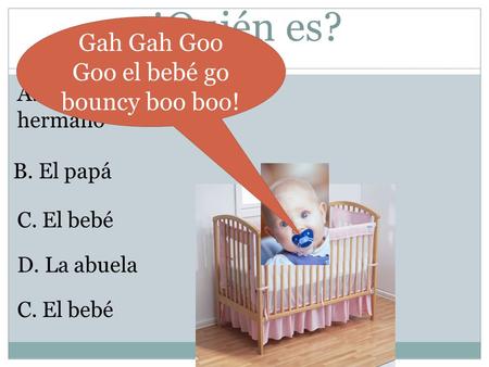 ¿Quién es? A. El hermano B. El papá C. El bebé D. La abuela C. El bebé Gah Gah Goo Goo el bebé go bouncy boo boo!