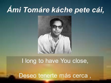 Ámi Tomáre káche pete cái, I long to have You close, Deseo tenerte más cerca,